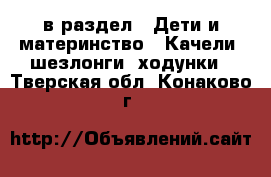  в раздел : Дети и материнство » Качели, шезлонги, ходунки . Тверская обл.,Конаково г.